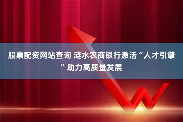 股票配资网站查询 涟水农商银行激活“人才引擎”助力高质量发展