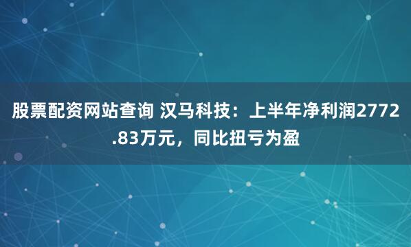 股票配资网站查询 汉马科技：上半年净利润2772.83万元，同比扭亏为盈