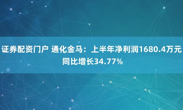 证券配资门户 通化金马：上半年净利润1680.4万元 同比增长34.77%