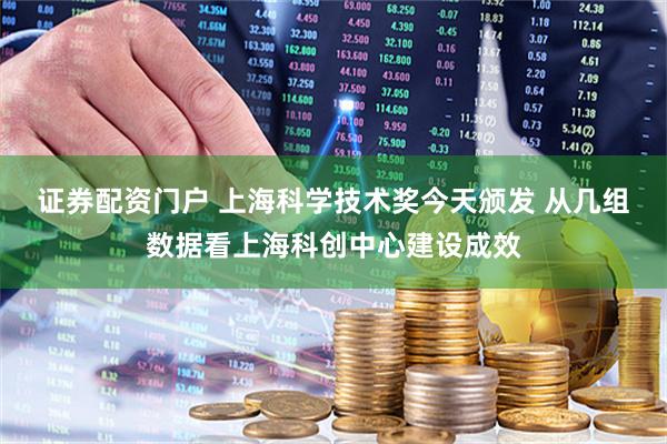 证券配资门户 上海科学技术奖今天颁发 从几组数据看上海科创中心建设成效