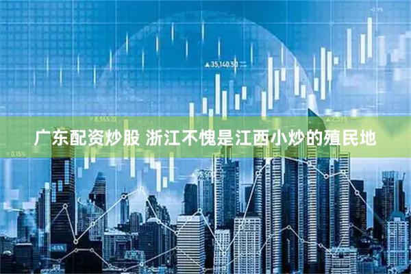 广东配资炒股 浙江不愧是江西小炒的殖民地