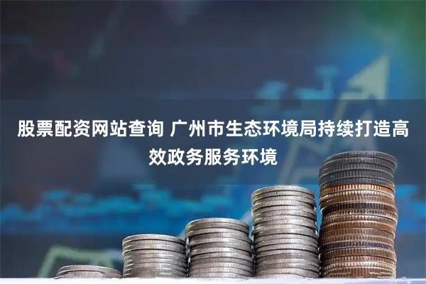 股票配资网站查询 广州市生态环境局持续打造高效政务服务环境