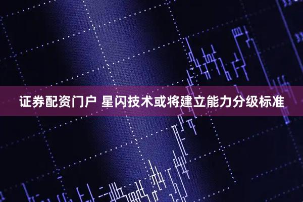 证券配资门户 星闪技术或将建立能力分级标准