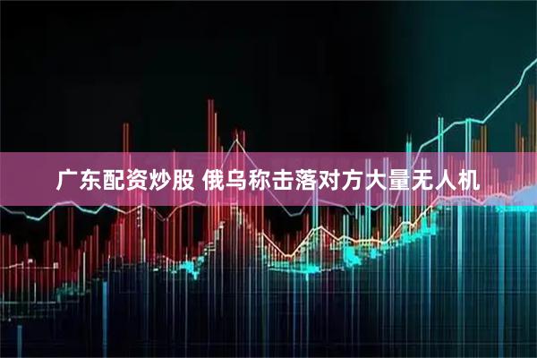 广东配资炒股 俄乌称击落对方大量无人机