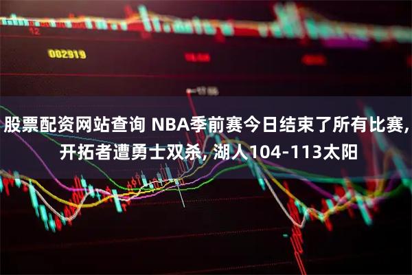 股票配资网站查询 NBA季前赛今日结束了所有比赛, 开拓者遭勇士双杀, 湖人104-113太阳