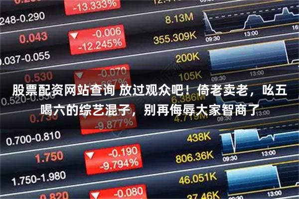 股票配资网站查询 放过观众吧！倚老卖老，吆五喝六的综艺混子，别再侮辱大家智商了