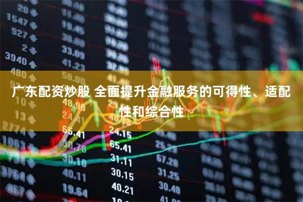 广东配资炒股 全面提升金融服务的可得性、适配性和综合性
