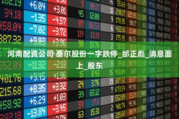 河南配资公司 泰尔股份一字跌停_邰正彪_消息面上_股东