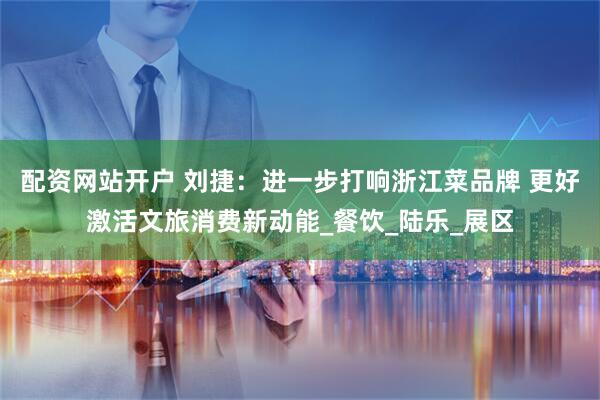 配资网站开户 刘捷：进一步打响浙江菜品牌 更好激活文旅消费新动能_餐饮_陆乐_展区