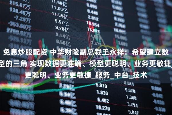 免息炒股配资 中华财险副总裁王永祥：希望建立数据、业务和AI模型的三角 实现数据更准确、模型更聪明、业务更敏捷_服务_中台_技术