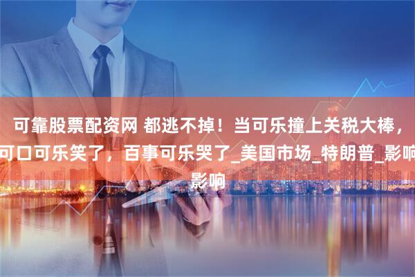 可靠股票配资网 都逃不掉！当可乐撞上关税大棒，可口可乐笑了，百事可乐哭了_美国市场_特朗普_影响