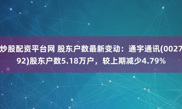 炒股配资平台网 股东户数最新变动：通宇通讯(002792)股东户数5.18万户，较上期减少4.79%