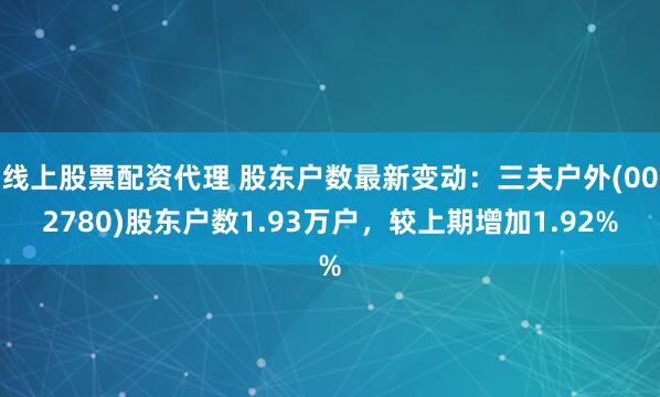 线上股票配资代理 股东户数最新变动：三夫户外(002780)股东户数1.93万户，较上期增加1.92%