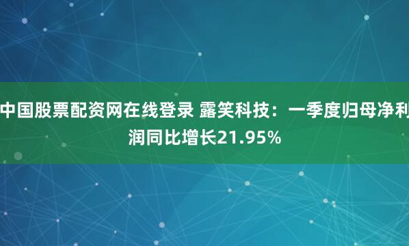 中国股票配资网在线登录 露笑科技：一季度归母净利润同比增长21.95%