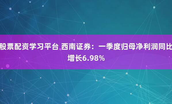 股票配资学习平台 西南证券：一季度归母净利润同比增长6.98%