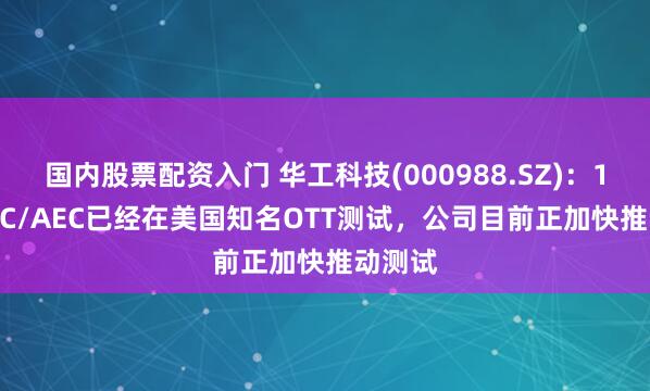 国内股票配资入门 华工科技(000988.SZ)：1.6TACC/AEC已经在美国知名OTT测试，公司目前正加快推动测试