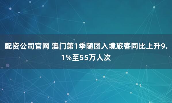配资公司官网 澳门第1季随团入境旅客同比上升9.1%至55万人次