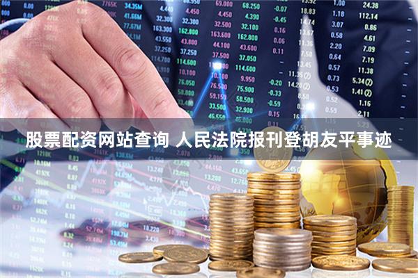 股票配资网站查询 人民法院报刊登胡友平事迹