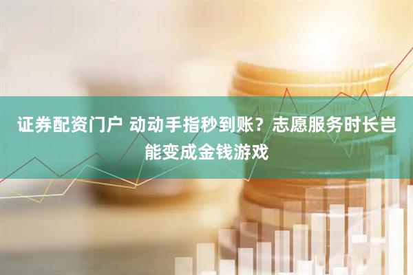 证券配资门户 动动手指秒到账？志愿服务时长岂能变成金钱游戏