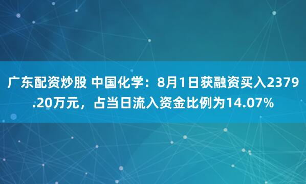 广东配资炒股 中国化学：8月1日获融资买入2379.20万元，占当日流入资金比例为14.07%