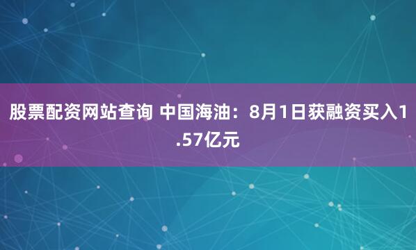 股票配资网站查询 中国海油：8月1日获融资买入1.57亿元