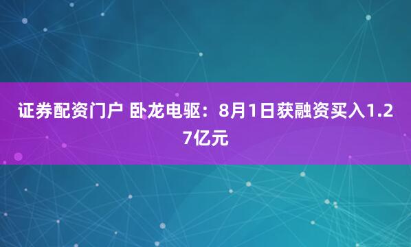 证券配资门户 卧龙电驱：8月1日获融资买入1.27亿元