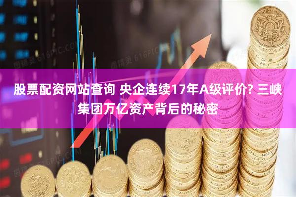 股票配资网站查询 央企连续17年A级评价? 三峡集团万亿资产背后的秘密