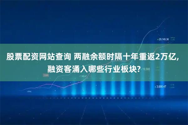 股票配资网站查询 两融余额时隔十年重返2万亿, 融资客涌入哪些行业板块?