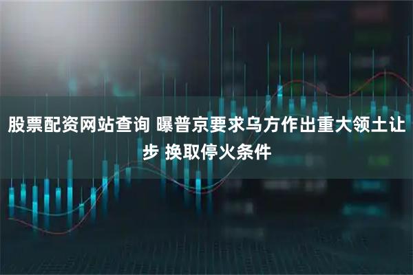 股票配资网站查询 曝普京要求乌方作出重大领土让步 换取停火条件
