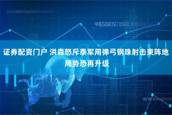 证券配资门户 洪森怒斥泰军用弹弓钢珠射击柬阵地 局势恐再升级