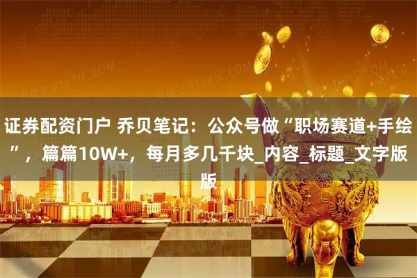 证券配资门户 乔贝笔记：公众号做“职场赛道+手绘”，篇篇10W+，每月多几千块_内容_标题_文字版