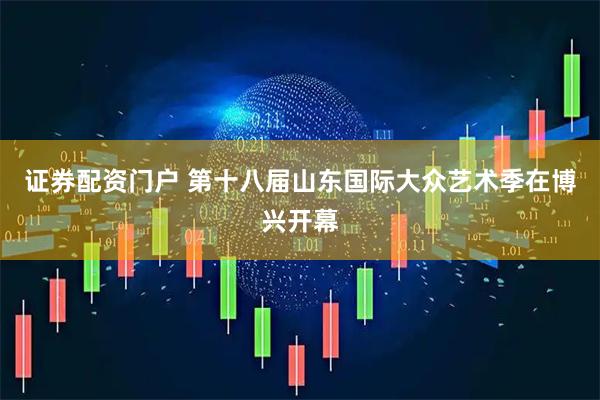 证券配资门户 第十八届山东国际大众艺术季在博兴开幕