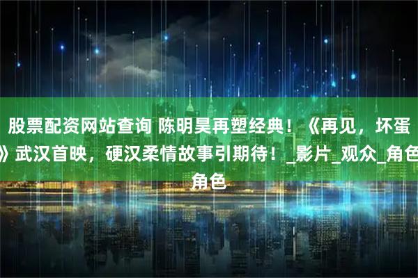 股票配资网站查询 陈明昊再塑经典！《再见，坏蛋》武汉首映，硬汉柔情故事引期待！_影片_观众_角色