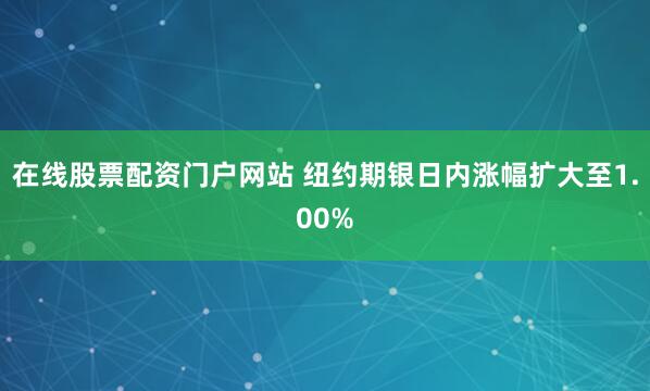 在线股票配资门户网站 纽约期银日内涨幅扩大至1.00%