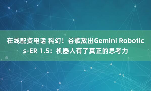 在线配资电话 科幻！谷歌放出Gemini Robotics-ER 1.5：机器人有了真正的思考力