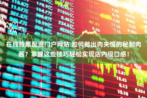 在线股票配资门户网站 如何做出肉夹馍的秘制肉酱？掌握这些技巧轻松实现店内级口感！