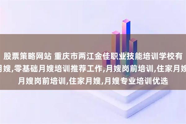 股票策略网站 重庆市两江金佳职业技能培训学校有限公司：产后恢复月嫂,零基础月嫂培训推荐工作,月嫂岗前培训,住家月嫂,月嫂专业培训优选