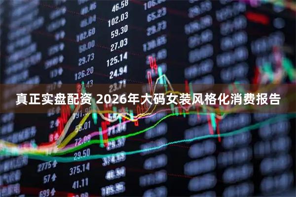 真正实盘配资 2026年大码女装风格化消费报告