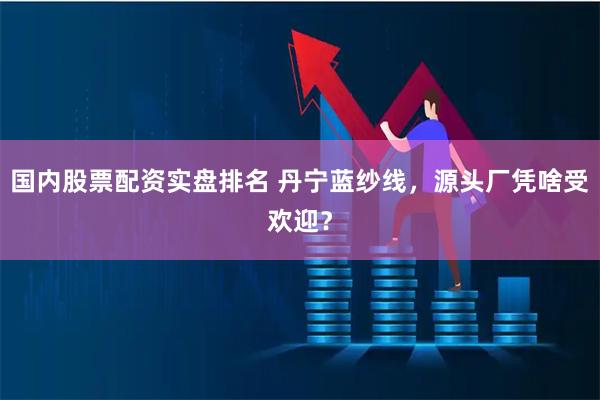 国内股票配资实盘排名 丹宁蓝纱线，源头厂凭啥受欢迎？