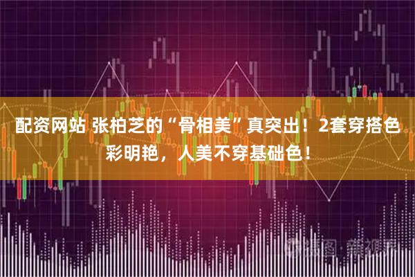 配资网站 张柏芝的“骨相美”真突出！2套穿搭色彩明艳，人美不穿基础色！