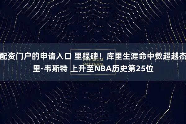 配资门户的申请入口 里程碑！库里生涯命中数超越杰里·韦斯特 上升至NBA历史第25位