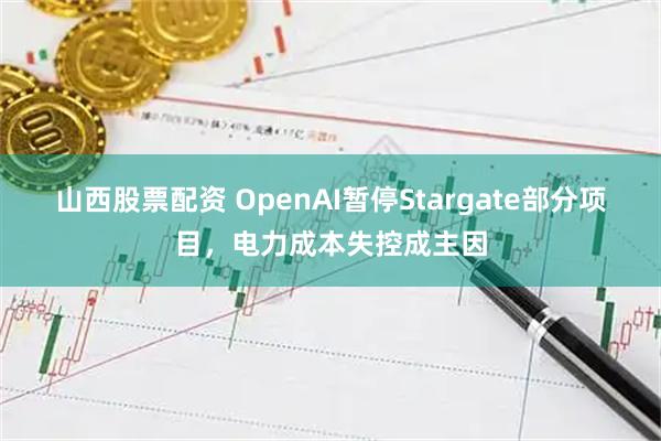 山西股票配资 OpenAI暂停Stargate部分项目，电力成本失控成主因